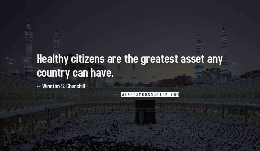 Winston S. Churchill Quotes: Healthy citizens are the greatest asset any country can have.