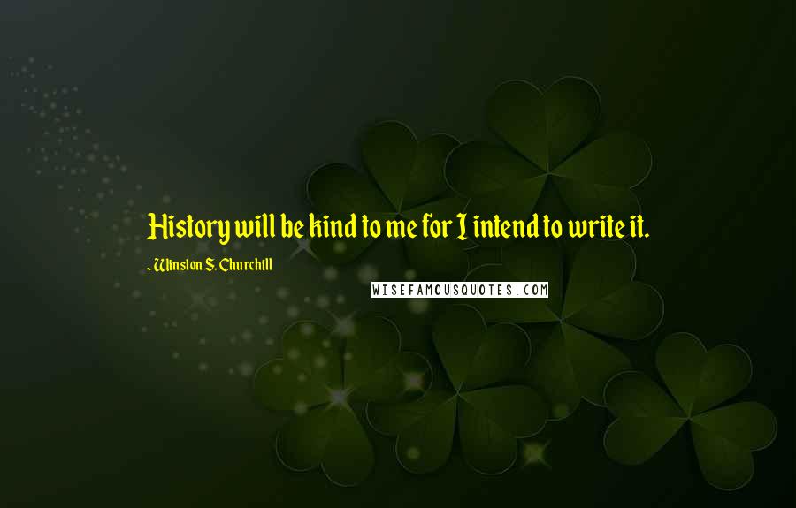 Winston S. Churchill Quotes: History will be kind to me for I intend to write it.