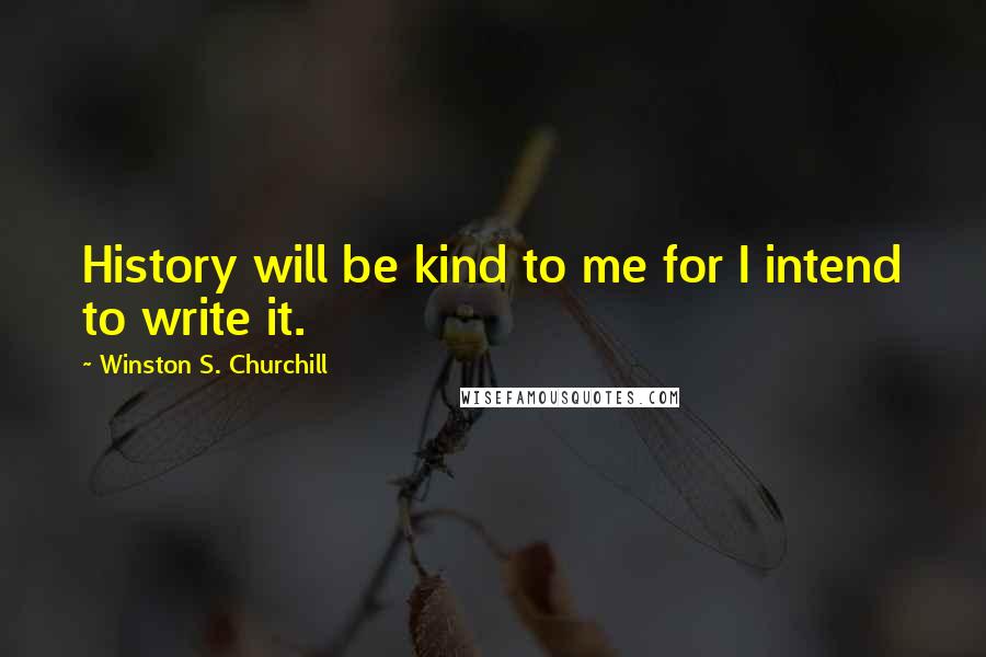 Winston S. Churchill Quotes: History will be kind to me for I intend to write it.