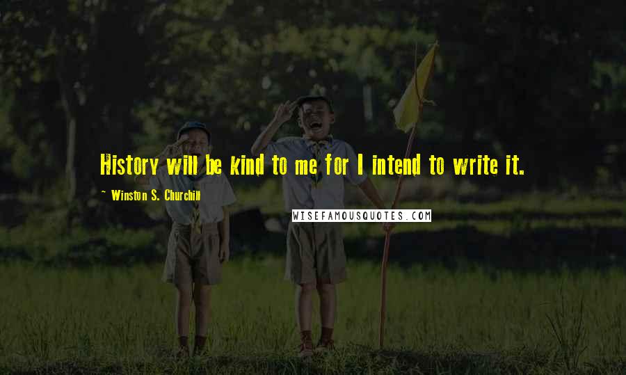 Winston S. Churchill Quotes: History will be kind to me for I intend to write it.