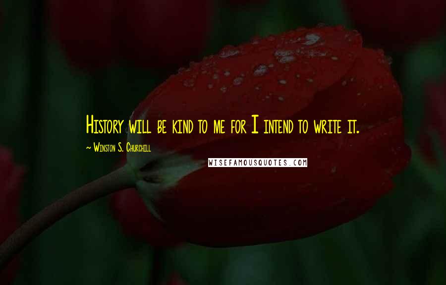 Winston S. Churchill Quotes: History will be kind to me for I intend to write it.