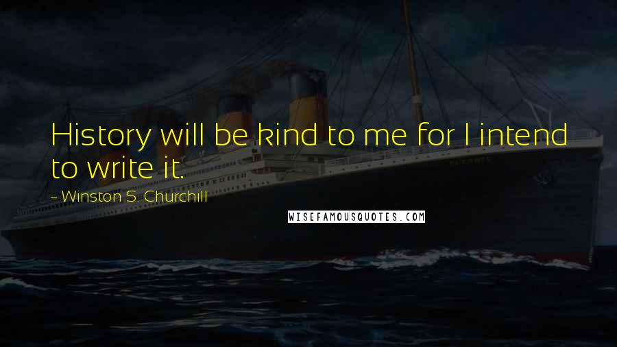 Winston S. Churchill Quotes: History will be kind to me for I intend to write it.