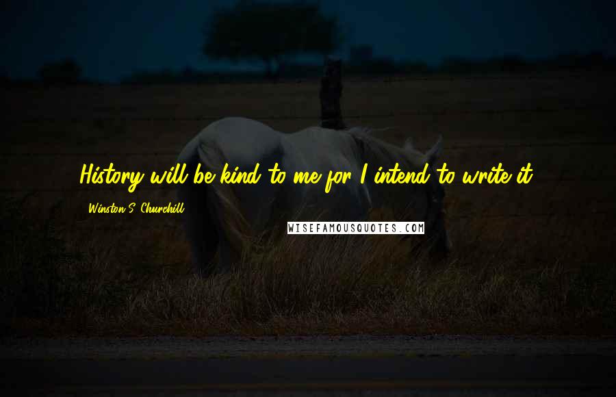 Winston S. Churchill Quotes: History will be kind to me for I intend to write it.