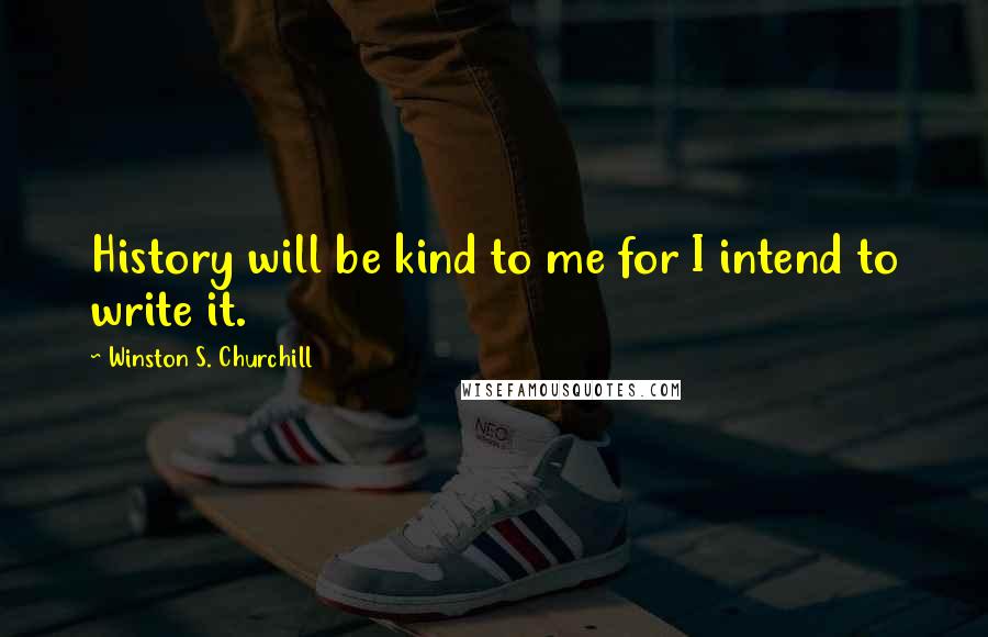 Winston S. Churchill Quotes: History will be kind to me for I intend to write it.