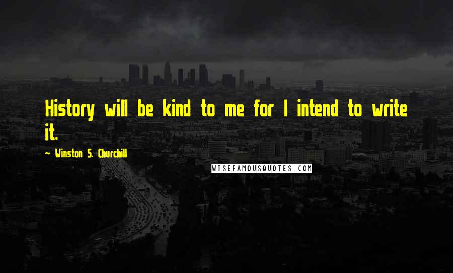 Winston S. Churchill Quotes: History will be kind to me for I intend to write it.