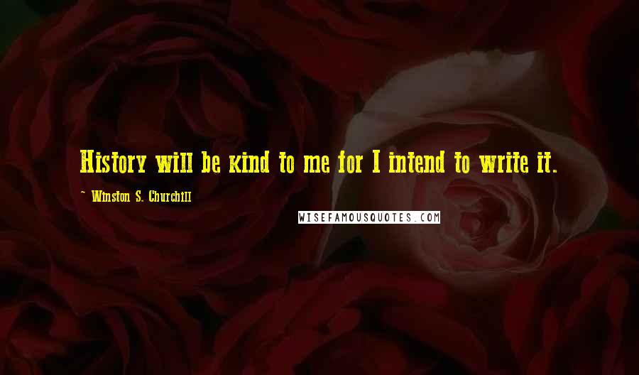 Winston S. Churchill Quotes: History will be kind to me for I intend to write it.