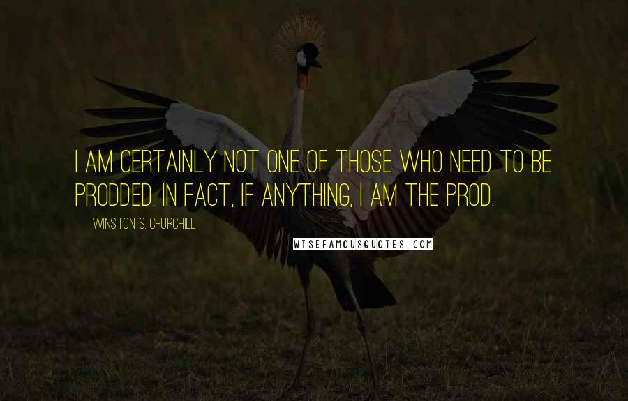 Winston S. Churchill Quotes: I am certainly not one of those who need to be prodded. In fact, if anything, I am the prod.