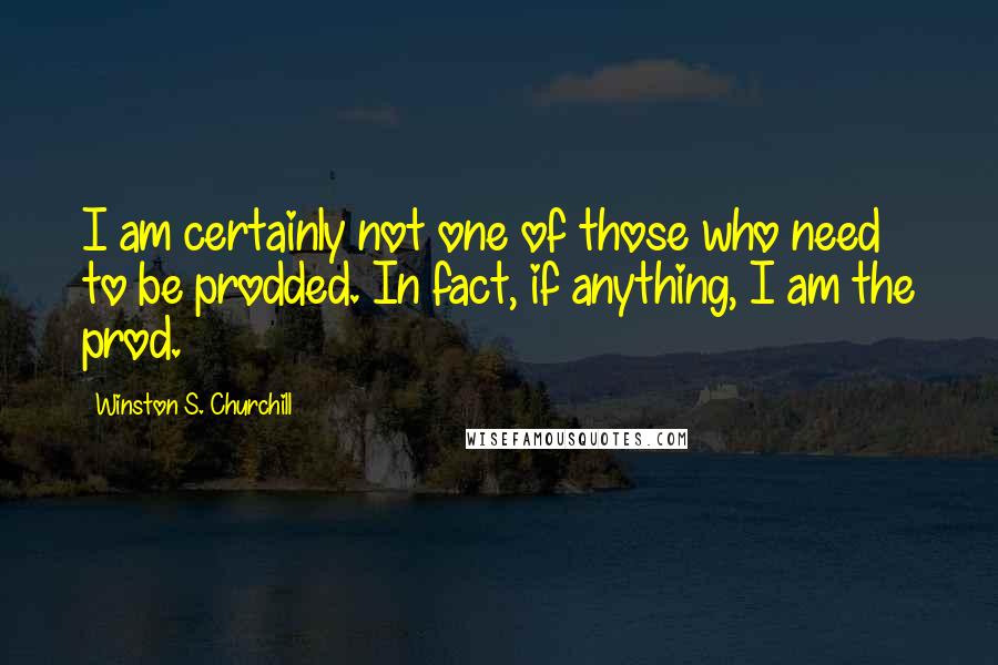 Winston S. Churchill Quotes: I am certainly not one of those who need to be prodded. In fact, if anything, I am the prod.