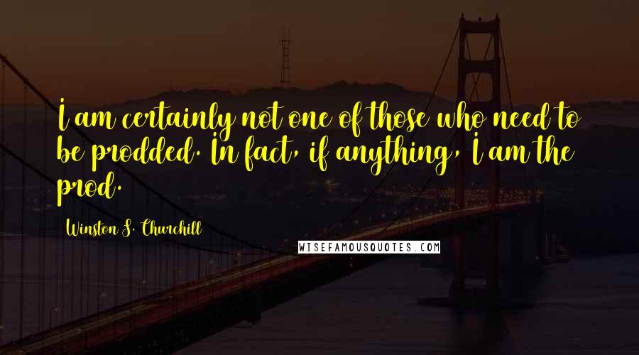 Winston S. Churchill Quotes: I am certainly not one of those who need to be prodded. In fact, if anything, I am the prod.