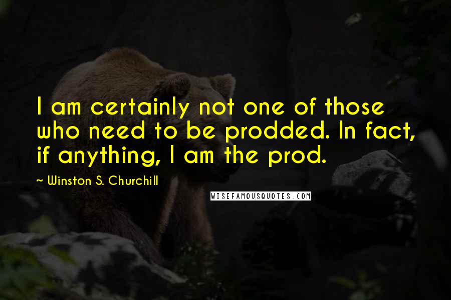 Winston S. Churchill Quotes: I am certainly not one of those who need to be prodded. In fact, if anything, I am the prod.