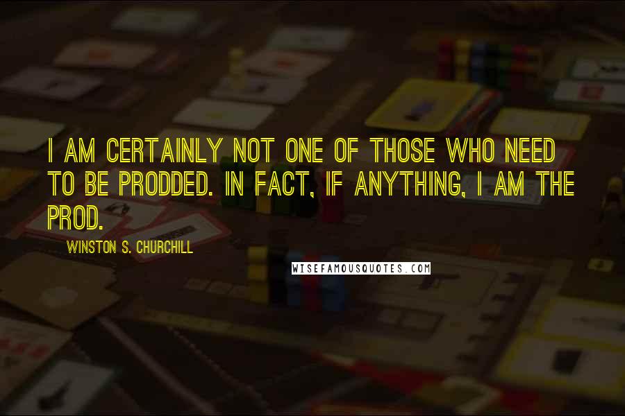 Winston S. Churchill Quotes: I am certainly not one of those who need to be prodded. In fact, if anything, I am the prod.