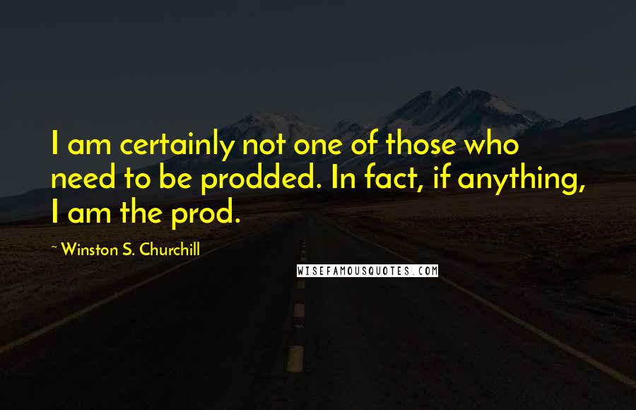 Winston S. Churchill Quotes: I am certainly not one of those who need to be prodded. In fact, if anything, I am the prod.