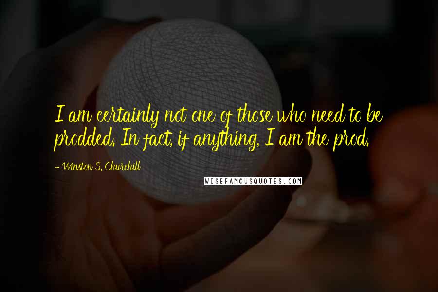 Winston S. Churchill Quotes: I am certainly not one of those who need to be prodded. In fact, if anything, I am the prod.