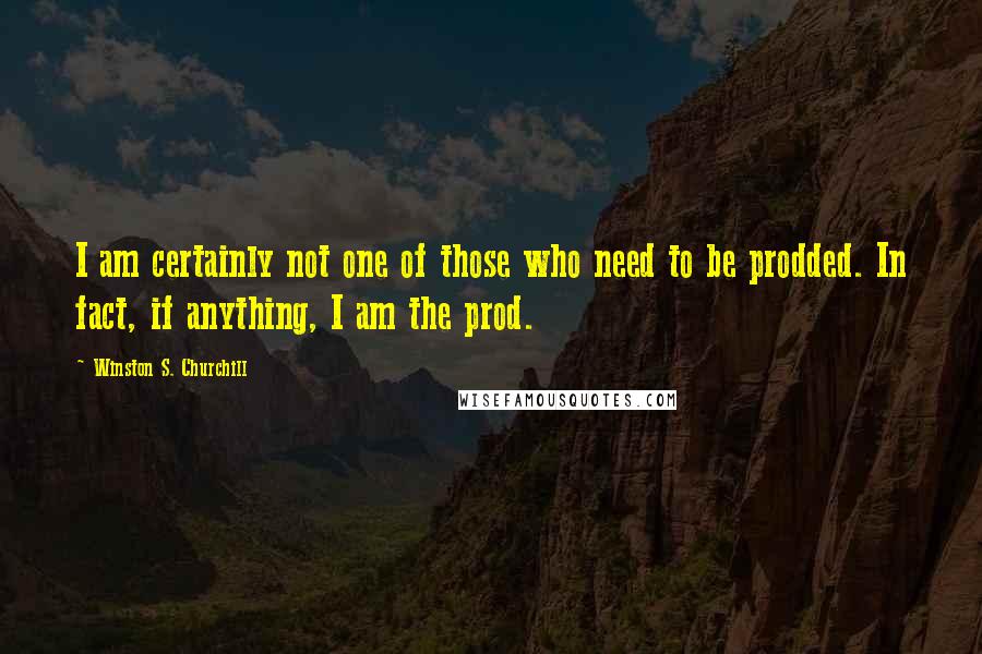 Winston S. Churchill Quotes: I am certainly not one of those who need to be prodded. In fact, if anything, I am the prod.