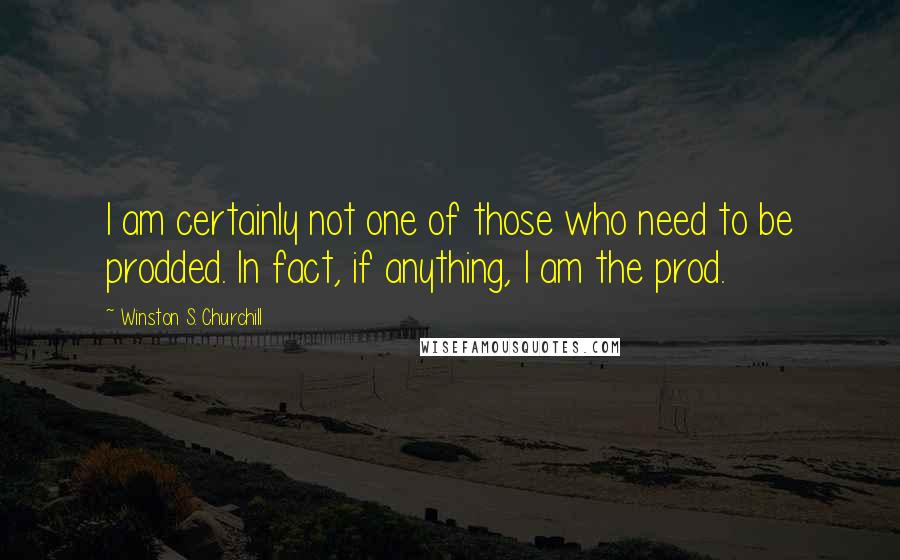 Winston S. Churchill Quotes: I am certainly not one of those who need to be prodded. In fact, if anything, I am the prod.