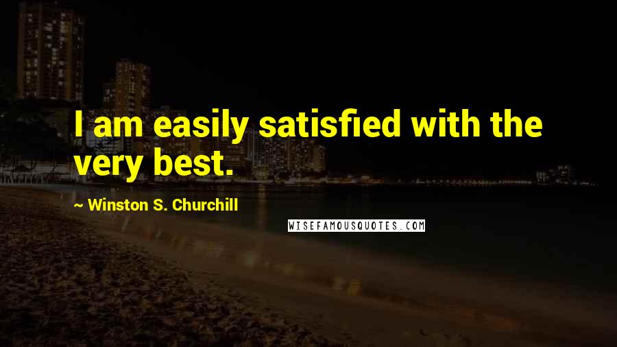 Winston S. Churchill Quotes: I am easily satisfied with the very best.