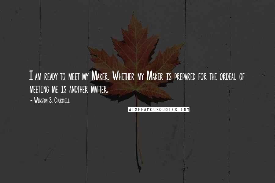 Winston S. Churchill Quotes: I am ready to meet my Maker. Whether my Maker is prepared for the ordeal of meeting me is another matter.