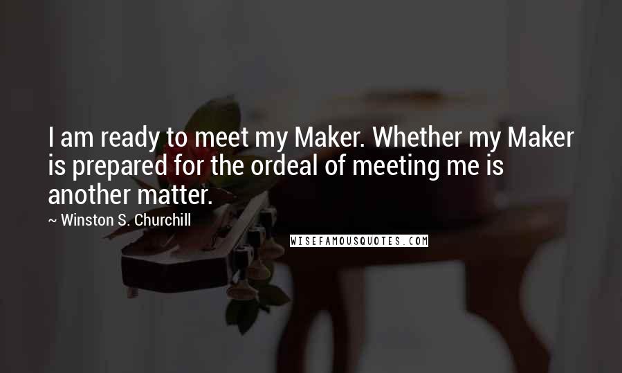 Winston S. Churchill Quotes: I am ready to meet my Maker. Whether my Maker is prepared for the ordeal of meeting me is another matter.