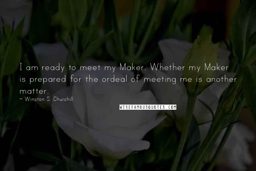 Winston S. Churchill Quotes: I am ready to meet my Maker. Whether my Maker is prepared for the ordeal of meeting me is another matter.