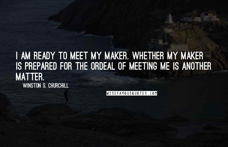 Winston S. Churchill Quotes: I am ready to meet my Maker. Whether my Maker is prepared for the ordeal of meeting me is another matter.