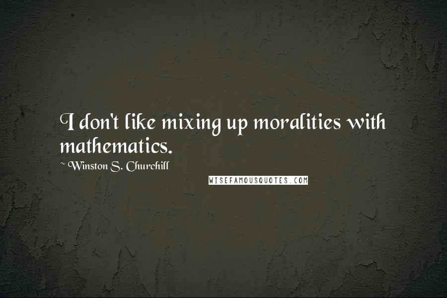 Winston S. Churchill Quotes: I don't like mixing up moralities with mathematics.