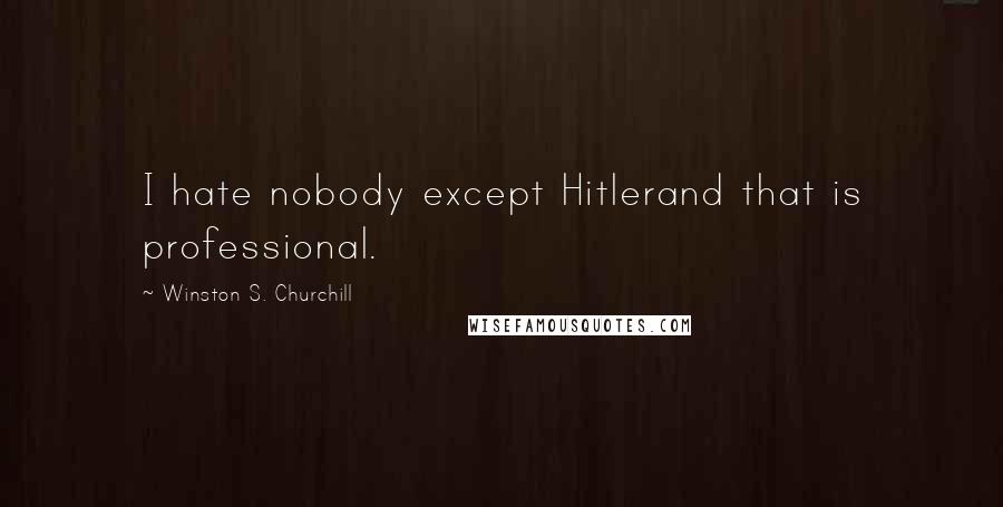 Winston S. Churchill Quotes: I hate nobody except Hitlerand that is professional.