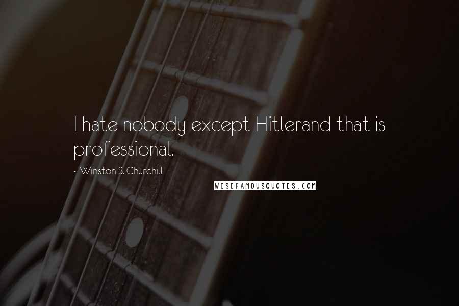 Winston S. Churchill Quotes: I hate nobody except Hitlerand that is professional.