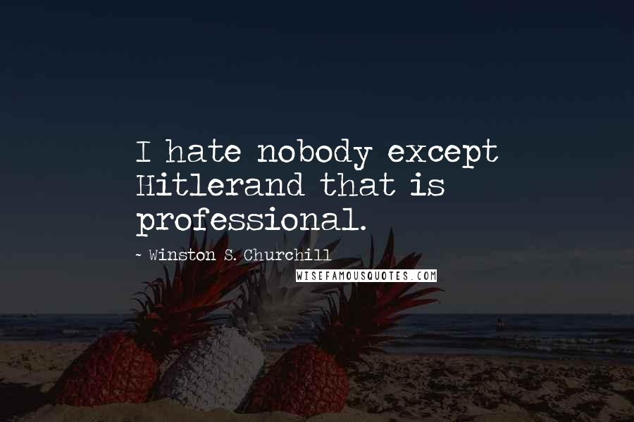 Winston S. Churchill Quotes: I hate nobody except Hitlerand that is professional.