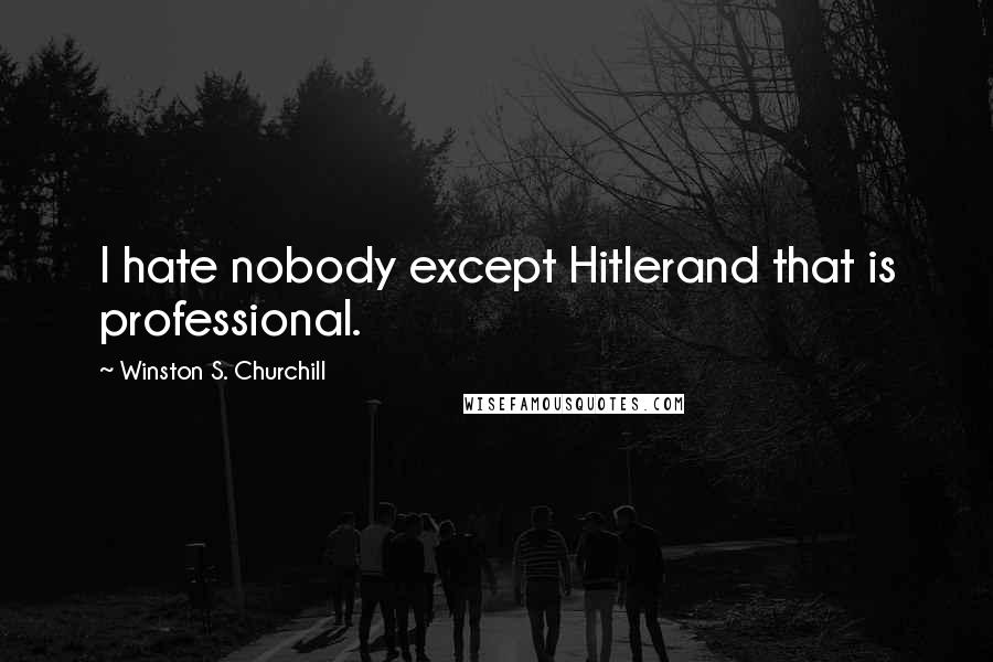 Winston S. Churchill Quotes: I hate nobody except Hitlerand that is professional.