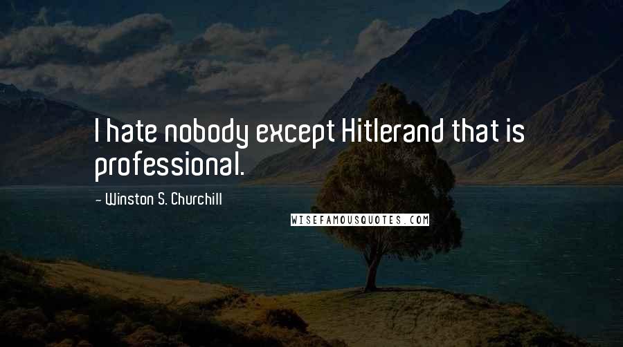 Winston S. Churchill Quotes: I hate nobody except Hitlerand that is professional.