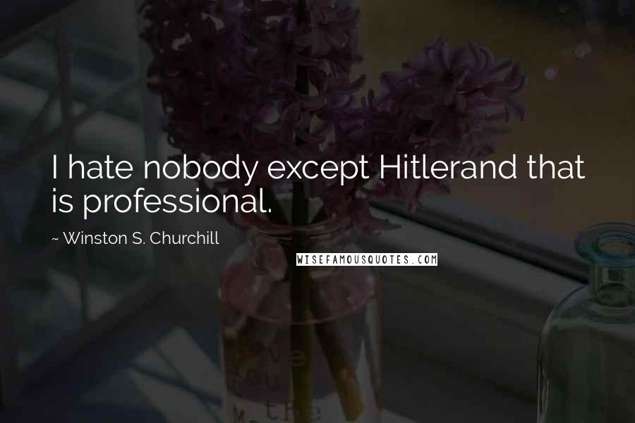 Winston S. Churchill Quotes: I hate nobody except Hitlerand that is professional.