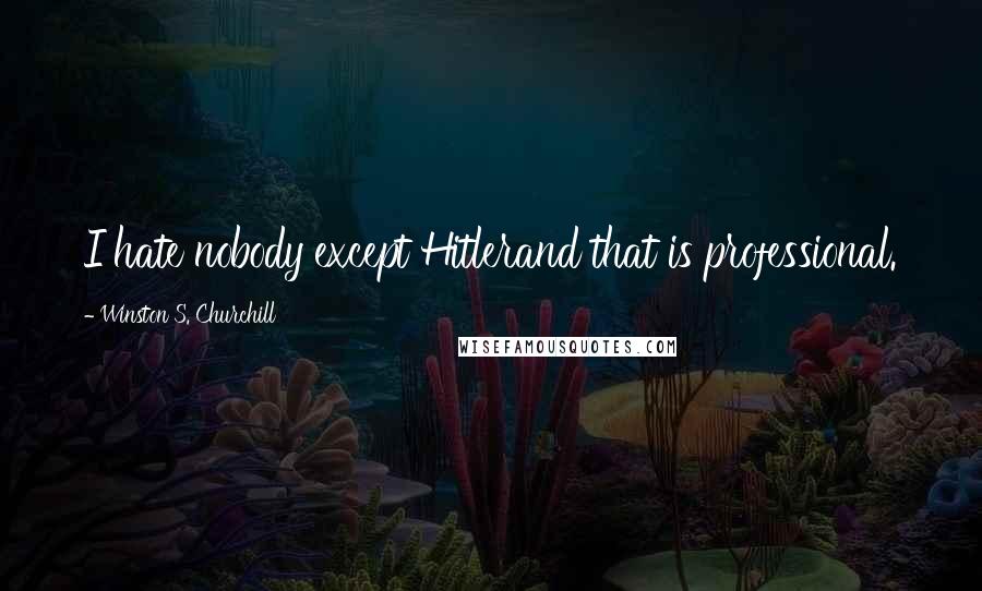 Winston S. Churchill Quotes: I hate nobody except Hitlerand that is professional.