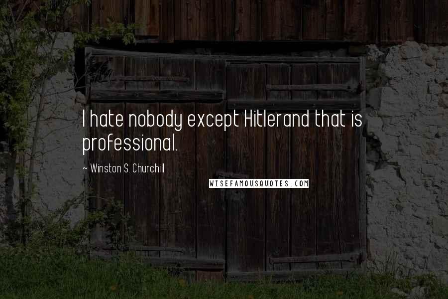 Winston S. Churchill Quotes: I hate nobody except Hitlerand that is professional.
