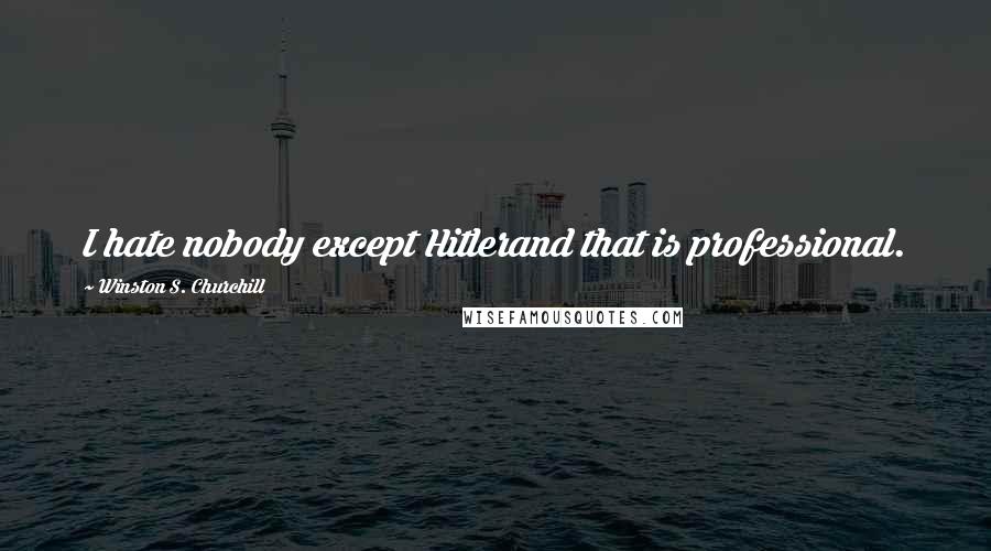 Winston S. Churchill Quotes: I hate nobody except Hitlerand that is professional.