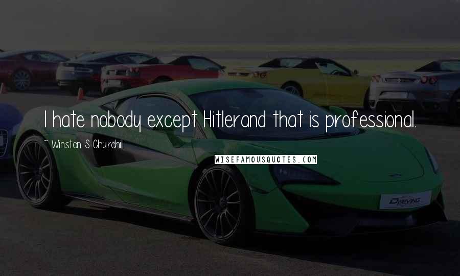 Winston S. Churchill Quotes: I hate nobody except Hitlerand that is professional.