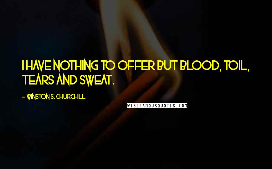 Winston S. Churchill Quotes: I have nothing to offer but blood, toil, tears and sweat.