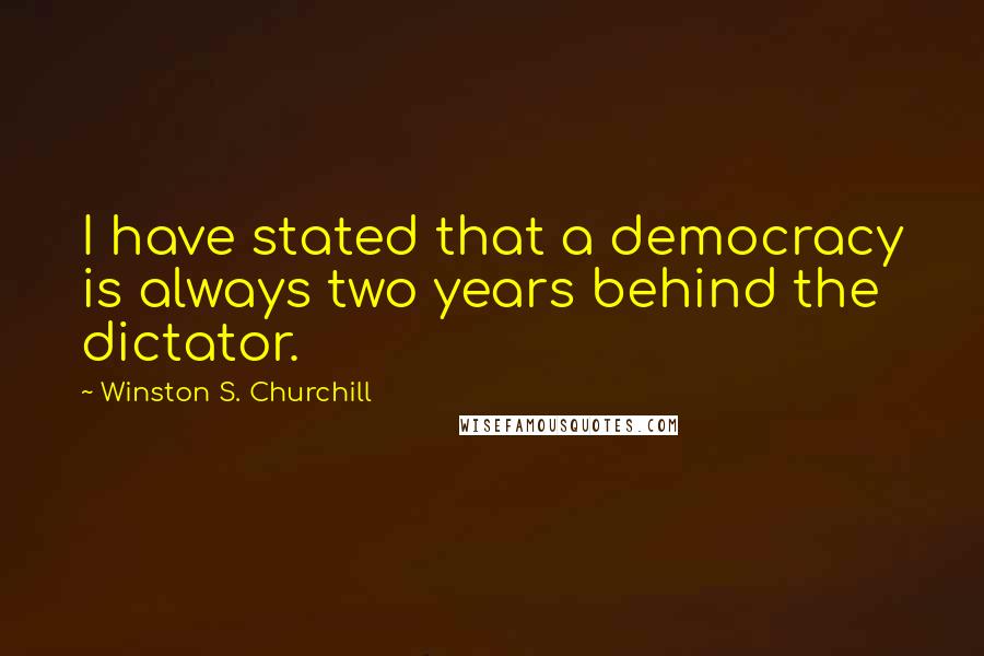 Winston S. Churchill Quotes: I have stated that a democracy is always two years behind the dictator.