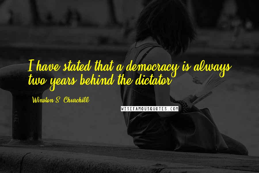 Winston S. Churchill Quotes: I have stated that a democracy is always two years behind the dictator.