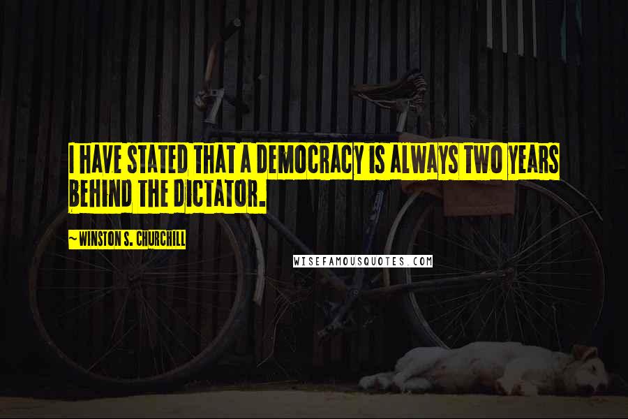 Winston S. Churchill Quotes: I have stated that a democracy is always two years behind the dictator.