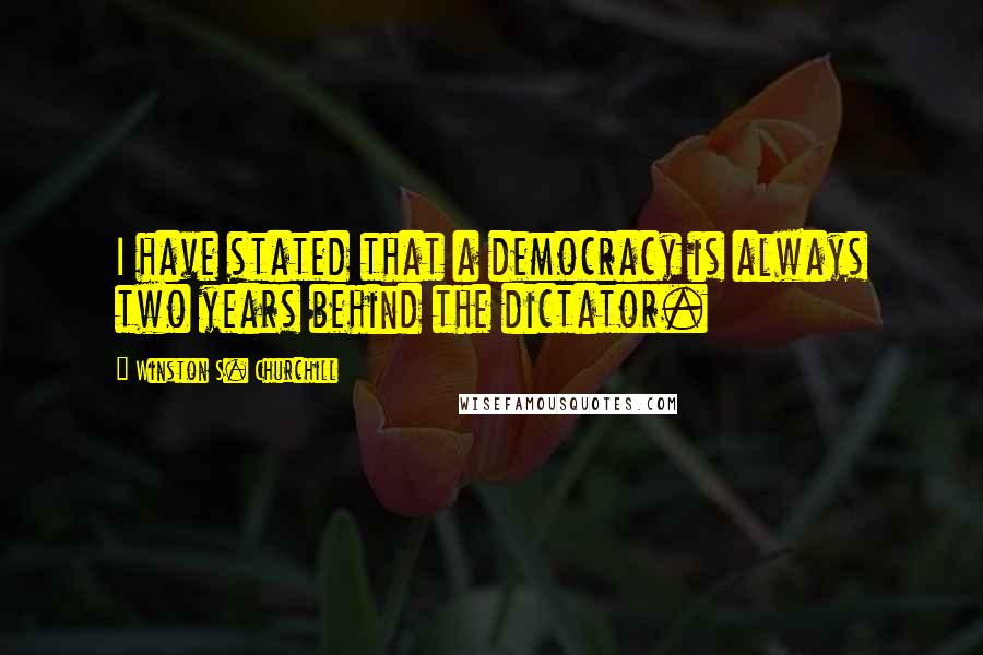 Winston S. Churchill Quotes: I have stated that a democracy is always two years behind the dictator.