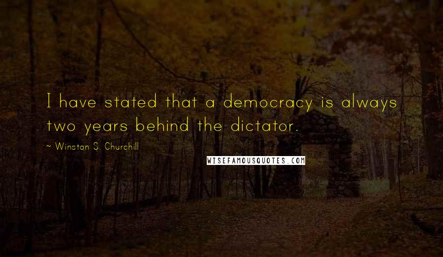 Winston S. Churchill Quotes: I have stated that a democracy is always two years behind the dictator.