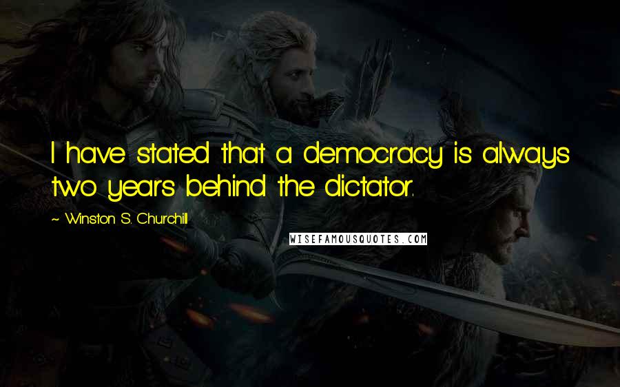 Winston S. Churchill Quotes: I have stated that a democracy is always two years behind the dictator.