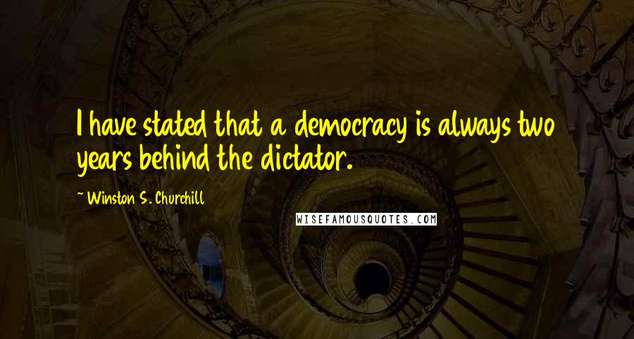 Winston S. Churchill Quotes: I have stated that a democracy is always two years behind the dictator.