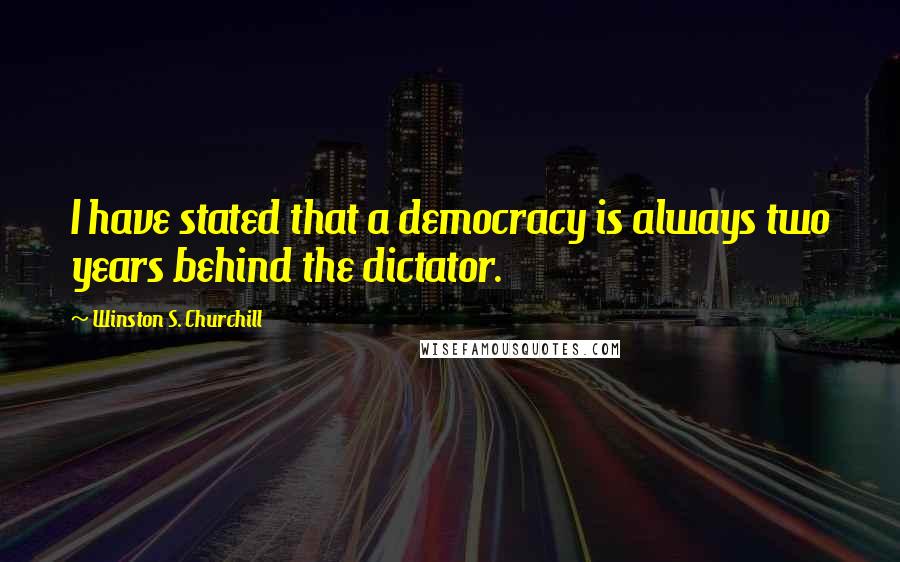 Winston S. Churchill Quotes: I have stated that a democracy is always two years behind the dictator.