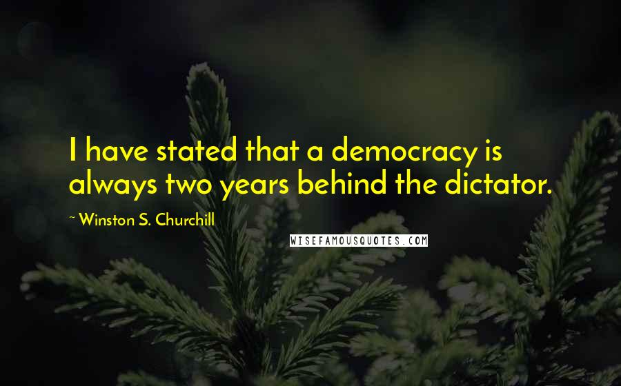 Winston S. Churchill Quotes: I have stated that a democracy is always two years behind the dictator.