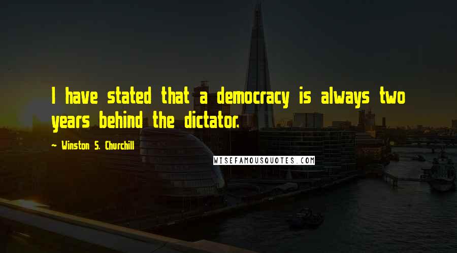 Winston S. Churchill Quotes: I have stated that a democracy is always two years behind the dictator.