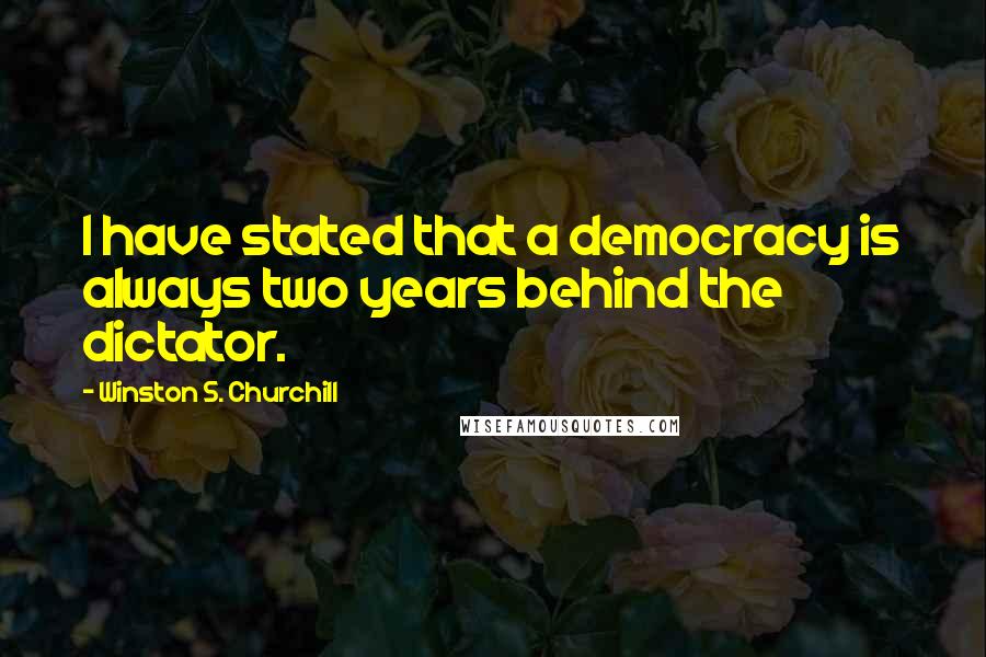 Winston S. Churchill Quotes: I have stated that a democracy is always two years behind the dictator.