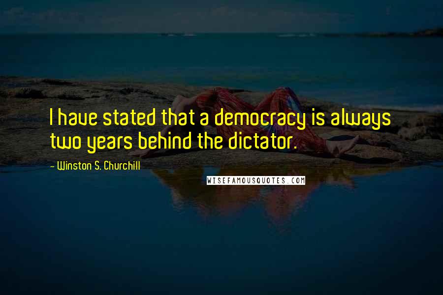 Winston S. Churchill Quotes: I have stated that a democracy is always two years behind the dictator.