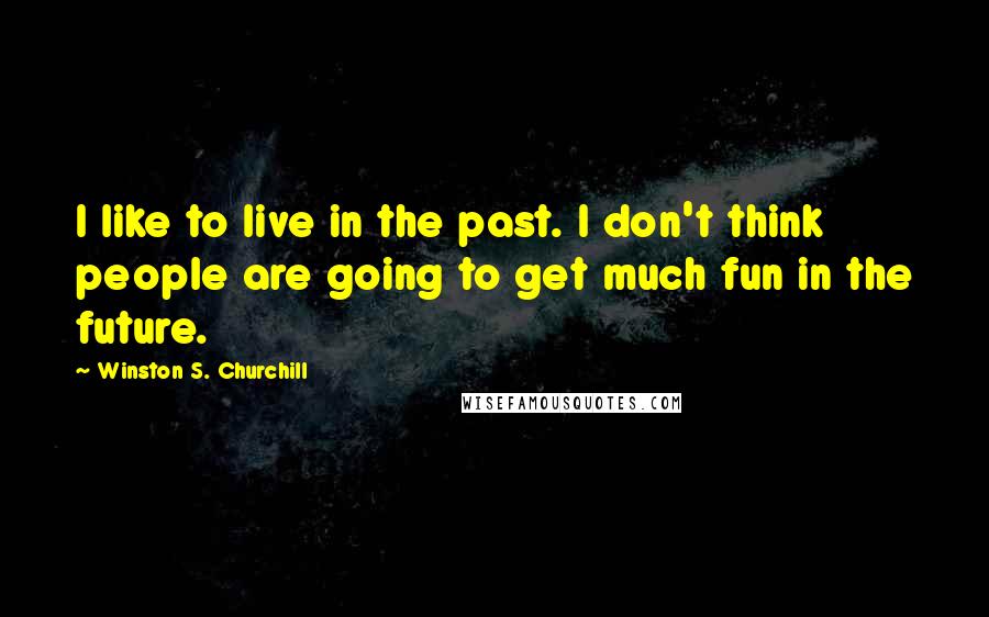 Winston S. Churchill Quotes: I like to live in the past. I don't think people are going to get much fun in the future.