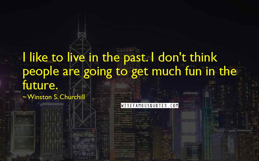 Winston S. Churchill Quotes: I like to live in the past. I don't think people are going to get much fun in the future.